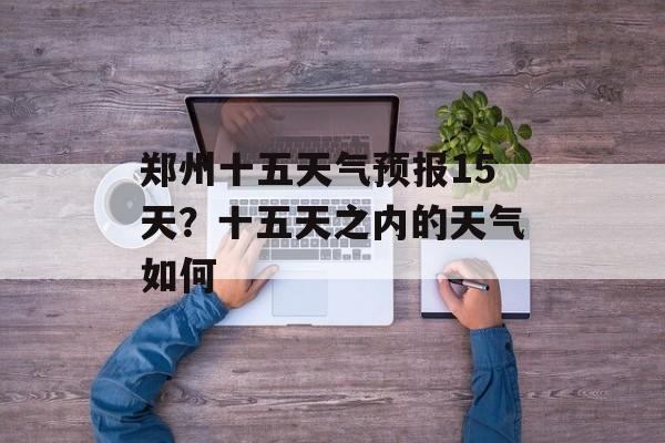 郑州十五天气预报15天？十五天之内的天气如何-第1张图片-