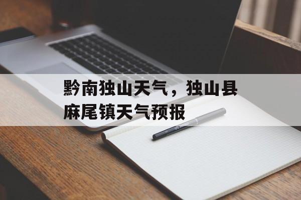 黔南独山天气，独山县麻尾镇天气预报-第1张图片-