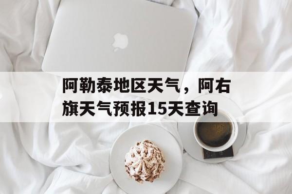 阿勒泰地区天气，阿右旗天气预报15天查询-第1张图片-