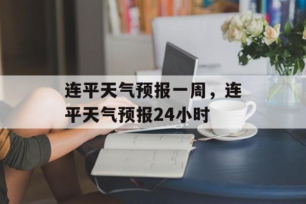 连平天气预报一周，连平天气预报24小时-第1张图片-