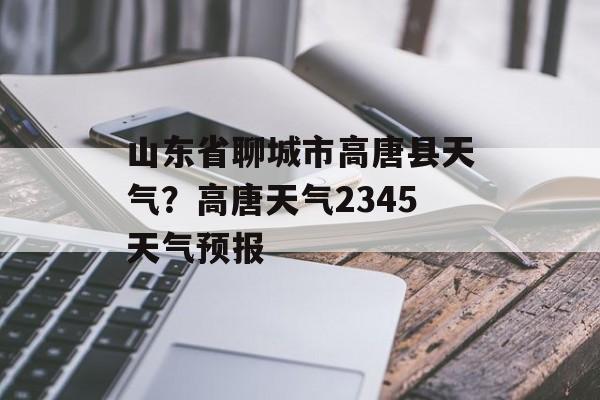 山东省聊城市高唐县天气？高唐天气2345天气预报-第1张图片-