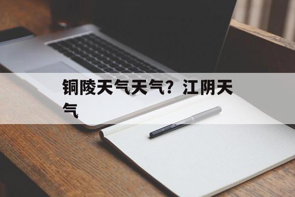 铜陵天气天气？江阴天气-第1张图片-