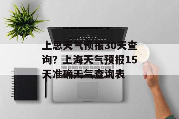 上思天气预报30天查询？上海天气预报15天准确天气查询表-第1张图片-
