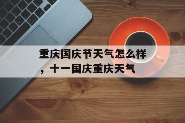 重庆国庆节天气怎么样，十一国庆重庆天气-第1张图片-