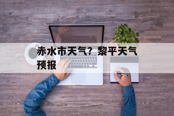 赤水市天气？黎平天气预报-第1张图片-
