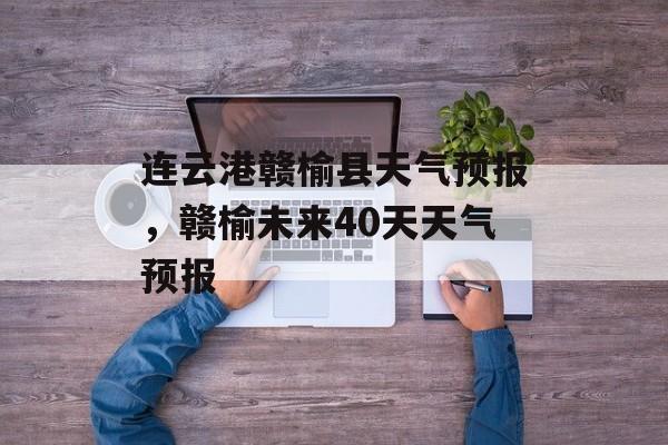 连云港赣榆县天气预报，赣榆未来40天天气预报-第1张图片-