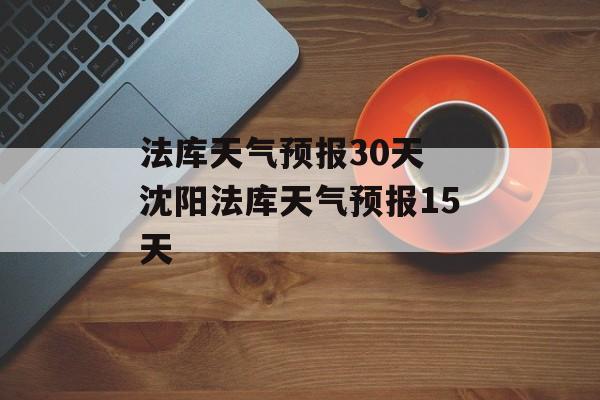 法库天气预报30天 沈阳法库天气预报15天-第1张图片-