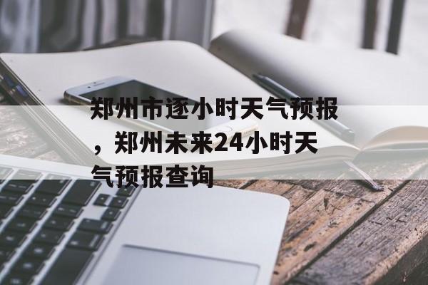 郑州市逐小时天气预报，郑州未来24小时天气预报查询-第1张图片-