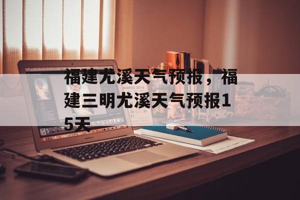 福建尤溪天气预报，福建三明尤溪天气预报15天-第1张图片-