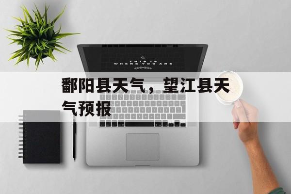 鄱阳县天气，望江县天气预报-第1张图片-