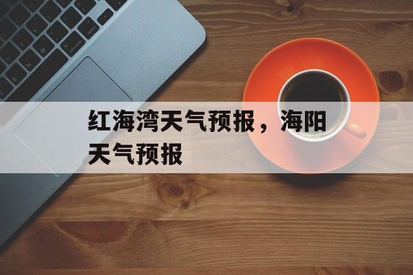 红海湾天气预报，海阳天气预报-第1张图片-