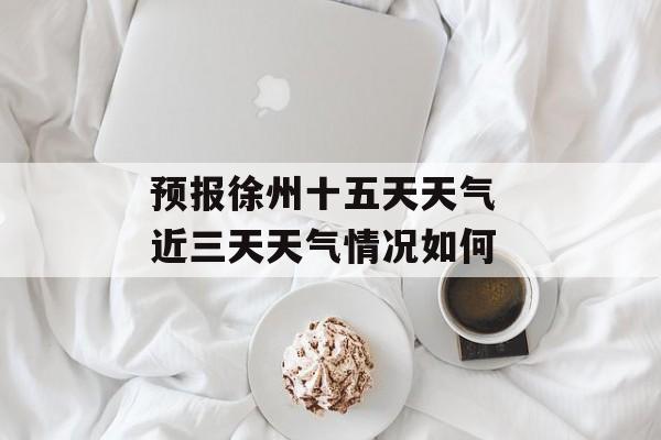 预报徐州十五天天气 近三天天气情况如何-第1张图片-