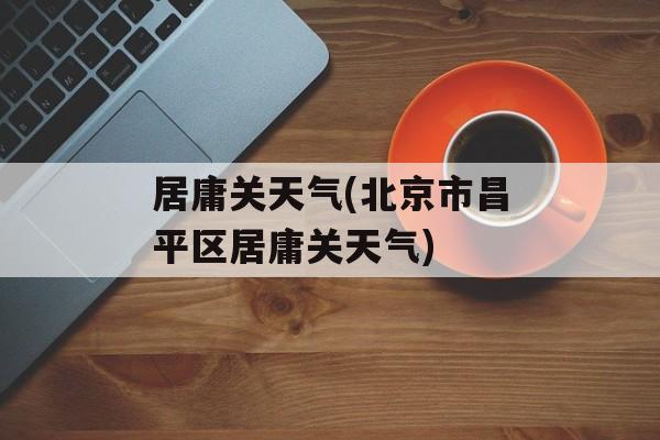 居庸关天气(北京市昌平区居庸关天气)-第1张图片-