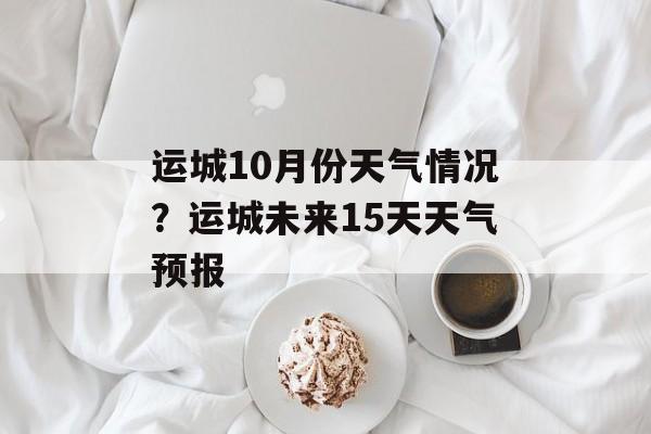 运城10月份天气情况？运城未来15天天气预报-第1张图片-