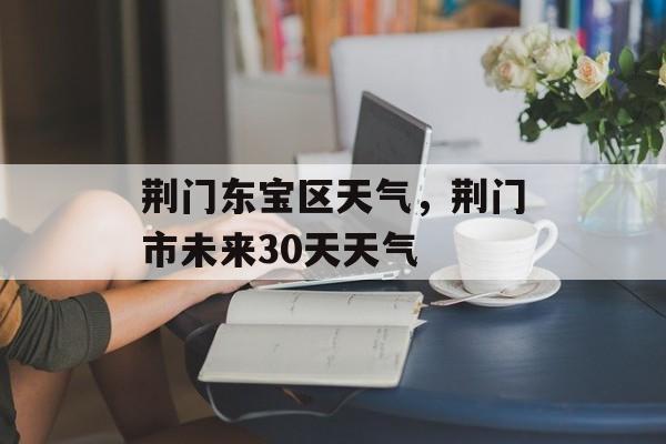 荆门东宝区天气，荆门市未来30天天气-第1张图片-
