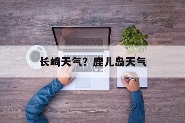 长崎天气？鹿儿岛天气-第1张图片-