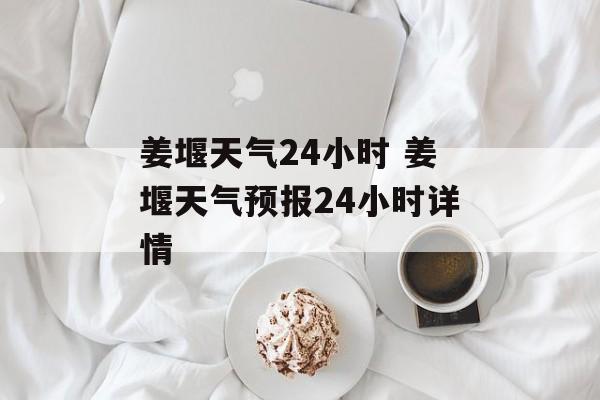 姜堰天气24小时 姜堰天气预报24小时详情-第1张图片-