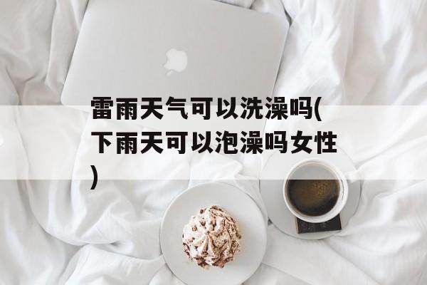 雷雨天气可以洗澡吗(下雨天可以泡澡吗女性)-第1张图片-