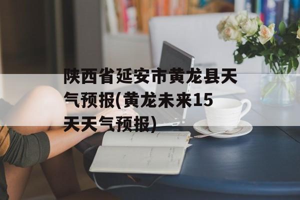 陕西省延安市黄龙县天气预报(黄龙未来15天天气预报)-第1张图片-