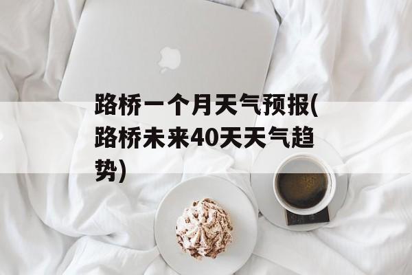 路桥一个月天气预报(路桥未来40天天气趋势)-第1张图片-