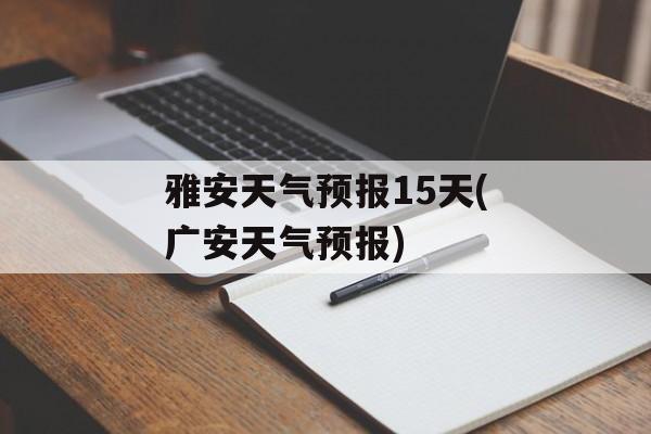 雅安天气预报15天(广安天气预报)-第1张图片-