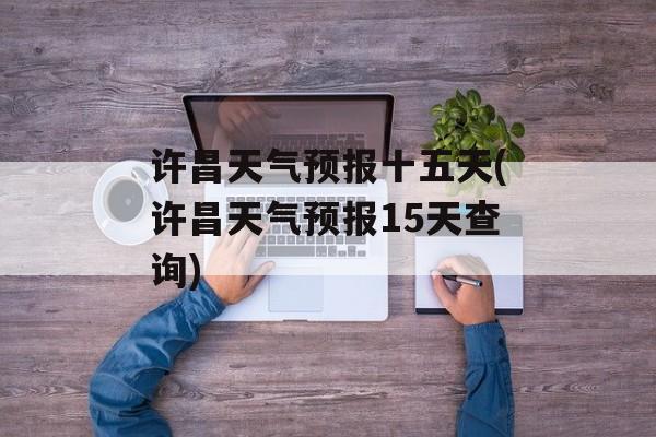 许昌天气预报十五天(许昌天气预报15天查询)-第1张图片-