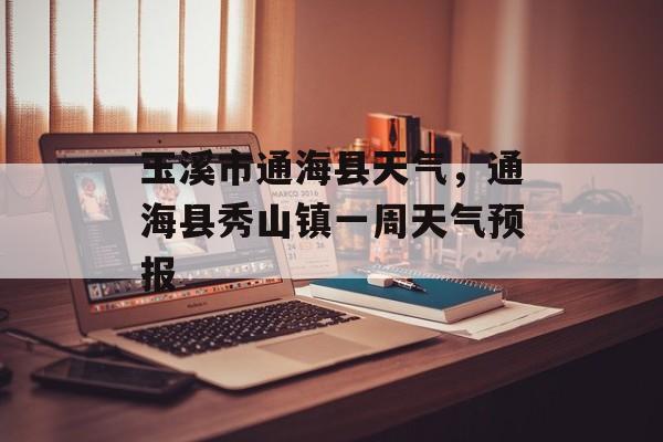 玉溪市通海县天气，通海县秀山镇一周天气预报-第1张图片-