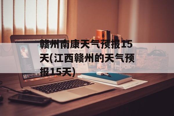 赣州南康天气预报15天(江西赣州的天气预报15天)-第1张图片-