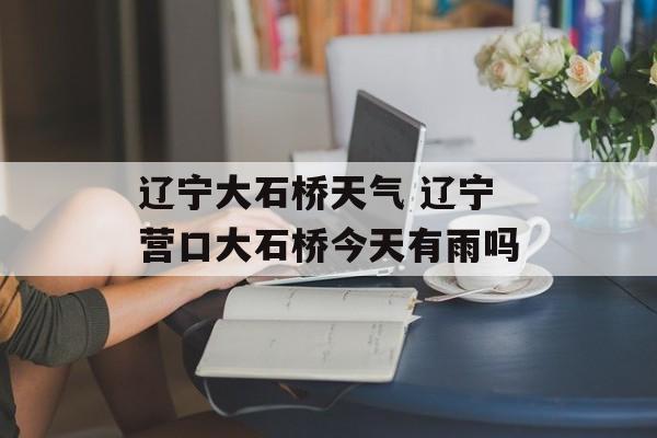 辽宁大石桥天气 辽宁营口大石桥今天有雨吗-第1张图片-