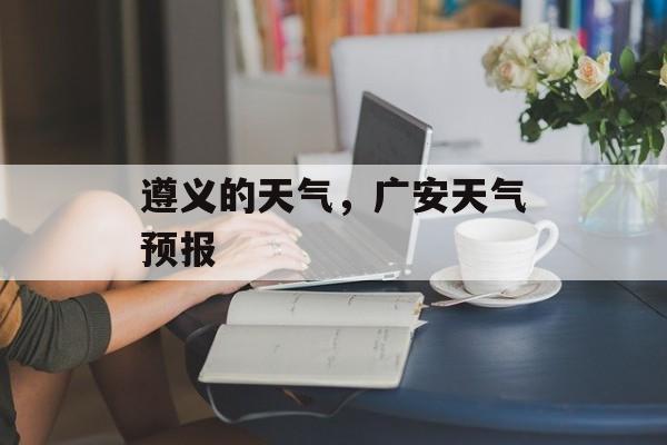 遵义的天气，广安天气预报-第1张图片-