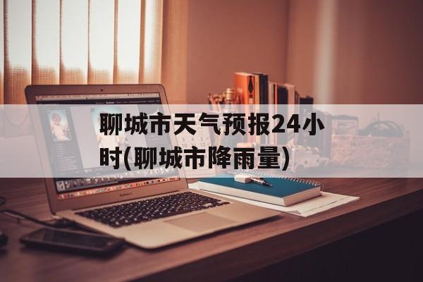 聊城市天气预报24小时(聊城市降雨量)-第1张图片-