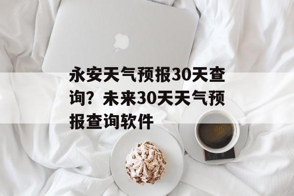 永安天气预报30天查询？未来30天天气预报查询软件-第1张图片-