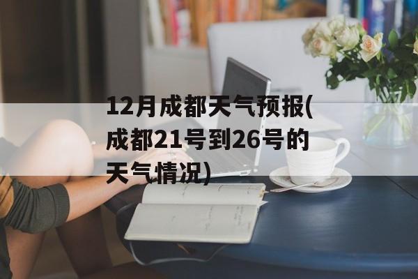 12月成都天气预报(成都21号到26号的天气情况)-第1张图片-