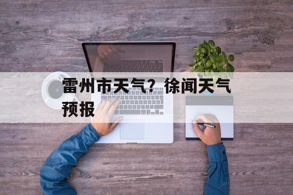 雷州市天气？徐闻天气预报-第1张图片-