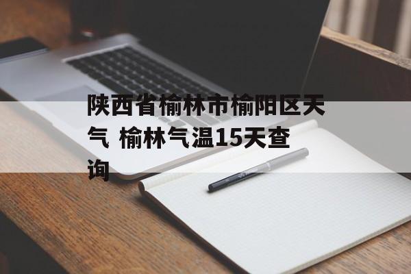 陕西省榆林市榆阳区天气 榆林气温15天查询-第1张图片-