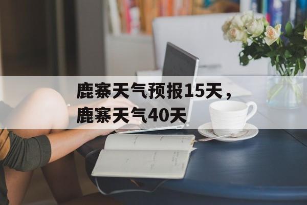 鹿寨天气预报15天，鹿寨天气40天-第1张图片-