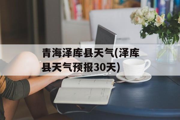 青海泽库县天气(泽库县天气预报30天)-第1张图片-