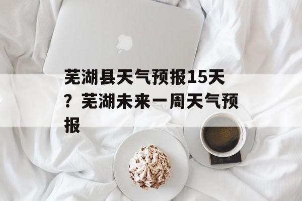 芜湖县天气预报15天？芜湖未来一周天气预报-第1张图片-