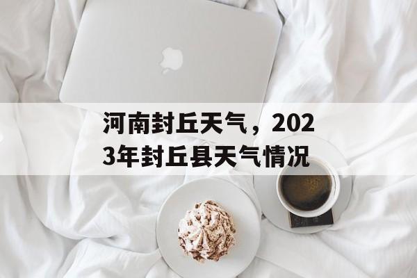 河南封丘天气，2023年封丘县天气情况-第1张图片-