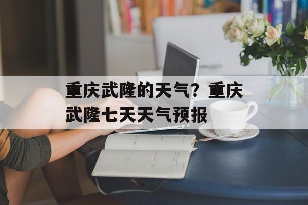 重庆武隆的天气？重庆武隆七天天气预报-第1张图片-