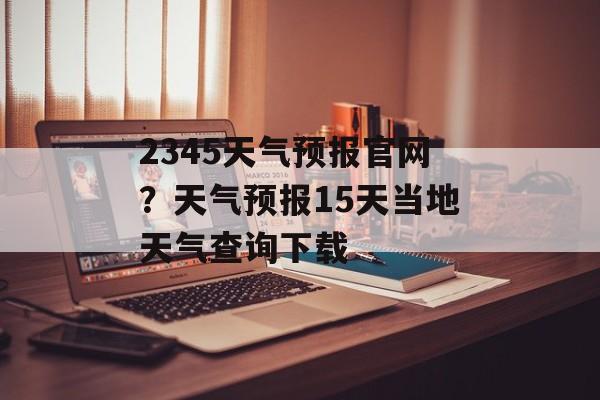 2345天气预报官网？天气预报15天当地天气查询下载-第1张图片-