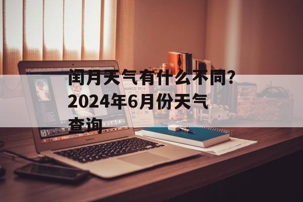 闰月天气有什么不同？2024年6月份天气查询-第1张图片-
