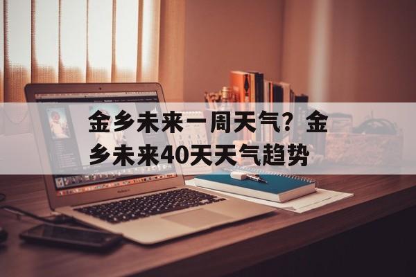 金乡未来一周天气？金乡未来40天天气趋势-第1张图片-