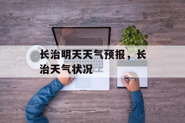 长治明天天气预报，长治天气状况-第1张图片-
