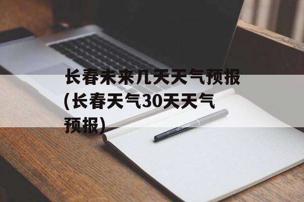 长春未来几天天气预报(长春天气30天天气预报)-第1张图片-