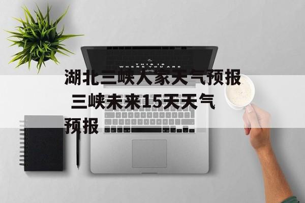 湖北三峡人家天气预报 三峡未来15天天气预报-第1张图片-