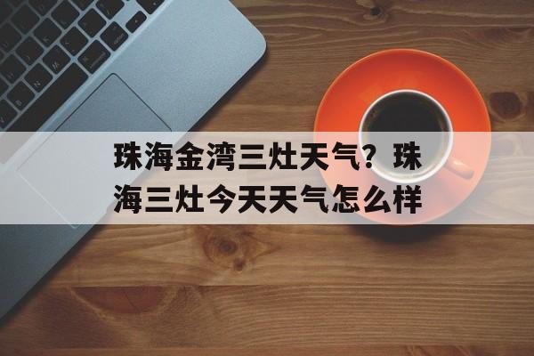 珠海金湾三灶天气？珠海三灶今天天气怎么样-第1张图片-