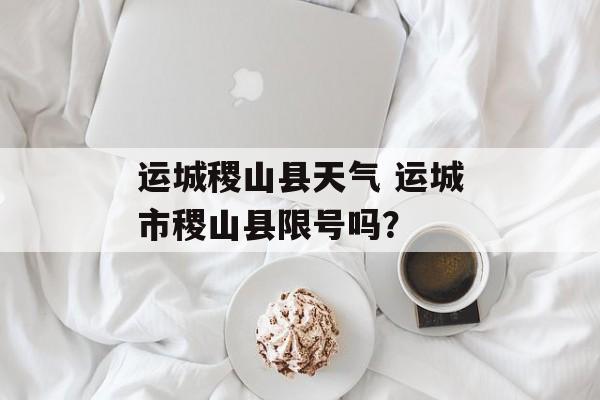 运城稷山县天气 运城市稷山县限号吗？-第1张图片-