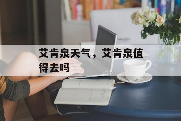 艾肯泉天气，艾肯泉值得去吗-第1张图片-