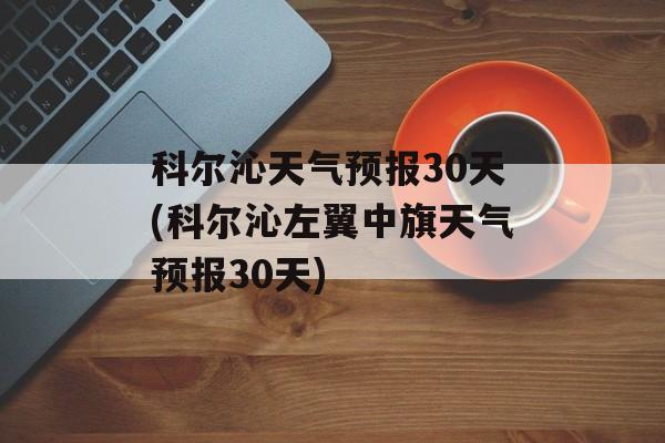 科尔沁天气预报30天(科尔沁左翼中旗天气预报30天)-第1张图片-